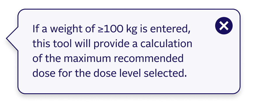 If a weight of ≥100 kg is entered, this tool will provide a calculation of the maximum recommended dose for the dose level selected.